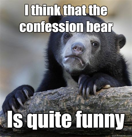 I think that the confession bear Is quite funny   Confession Bear