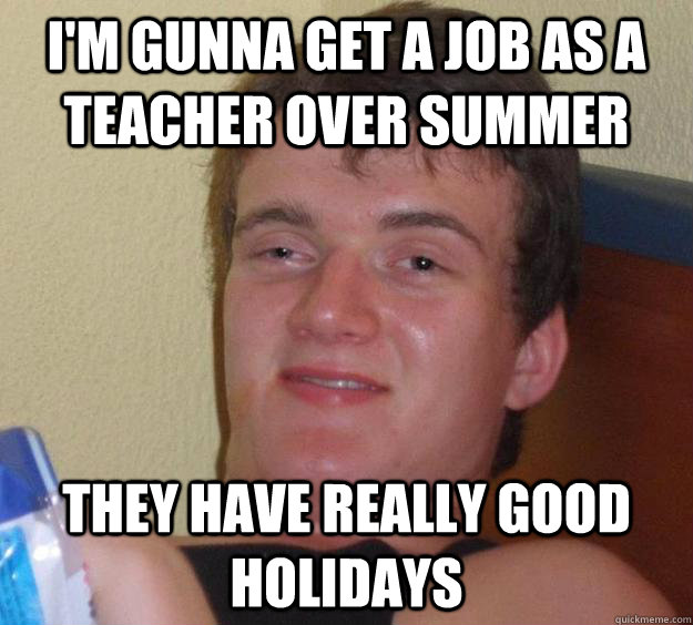 i'm gunna get a job as a teacher over summer they have really good holidays  10 Guy