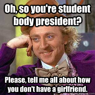 Oh, so you're student body president? Please, tell me all about how you don't have a girlfriend.  Condescending Wonka