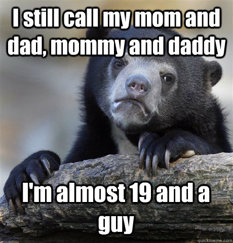 I still call my mom and dad, mommy and daddy I'm almost 19 and a guy - I still call my mom and dad, mommy and daddy I'm almost 19 and a guy  Confession Bear