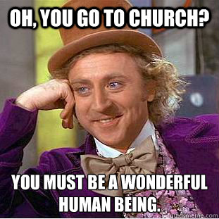 Oh, You Go to Church? You must be a wonderful
human being.  Condescending Wonka