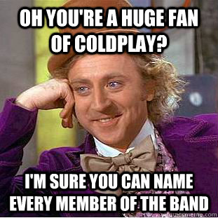 Oh you're a huge fan of coldplay? I'm sure you can name every member of the band - Oh you're a huge fan of coldplay? I'm sure you can name every member of the band  Condescending Wonka