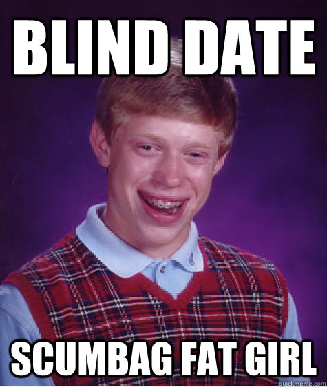 blind date scumbag fat girl  Bad Luck Brian