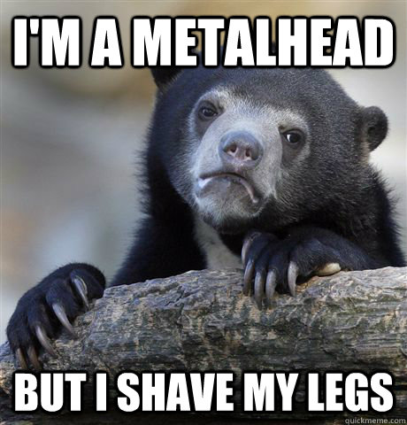 I'm a metalhead but i shave my legs  Confession Bear