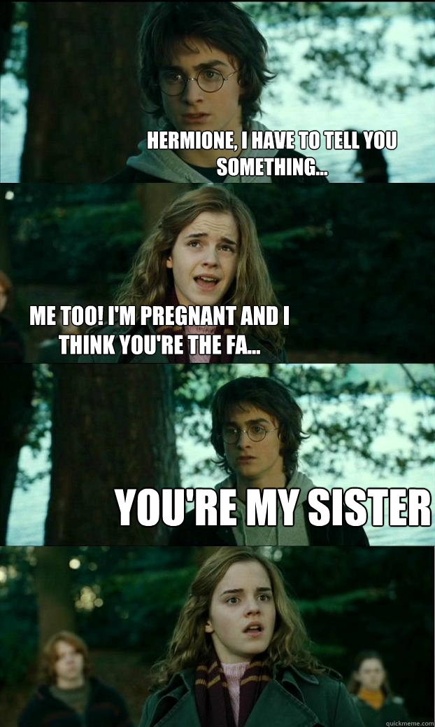 Hermione, I have to tell you something... Me too! I'm pregnant and I think you're the fa... YOU'RE MY SISTER  Horny Harry