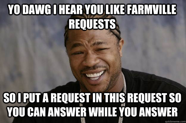 YO DAWG I HEAR YOu LIKE Farmville requests so I put a request in this request so you can answer while you answer  Xzibit meme