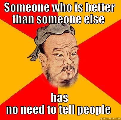 SOMEONE WHO IS BETTER THAN SOMEONE ELSE  HAS NO NEED TO TELL PEOPLE  Confucius says