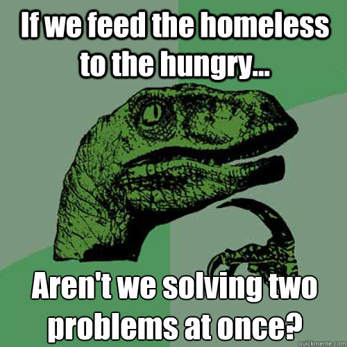 If we feed the homeless to the hungry... Aren't we solving two problems at once? - If we feed the homeless to the hungry... Aren't we solving two problems at once?  Philosoraptor