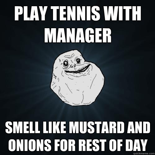 play tennis with manager smell like mustard and onions for rest of day  Forever Alone