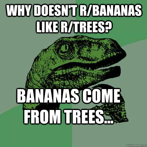 Why doesn't r/bananas like r/trees? bananas come from trees...  Philosoraptor