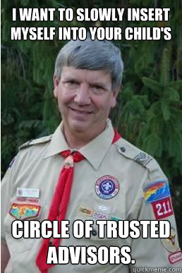 I want to slowly insert myself into your child's circle of trusted advisors.  Harmless Scout Leader