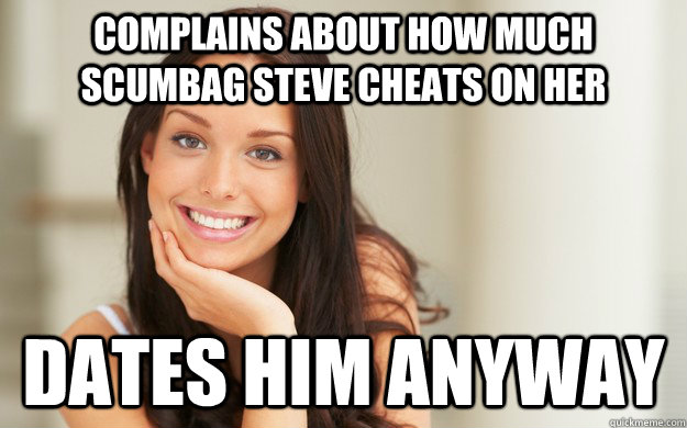 Complains about how much scumbag steve cheats on her dates him anyway - Complains about how much scumbag steve cheats on her dates him anyway  Good Girl Gina