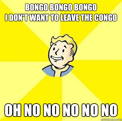 bongo bongo bongo
i don't want to leave the congo oh no no no no no - bongo bongo bongo
i don't want to leave the congo oh no no no no no  Fallout 3