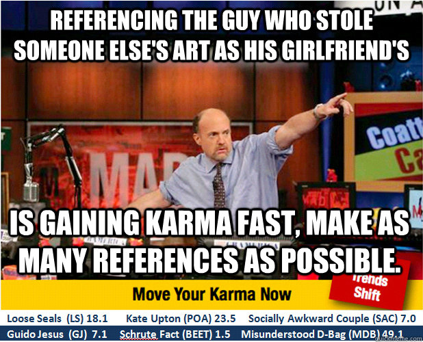 Referencing the guy who stole someone else's art as his girlfriend's  is gaining karma fast, make as many references as possible.  Jim Kramer with updated ticker