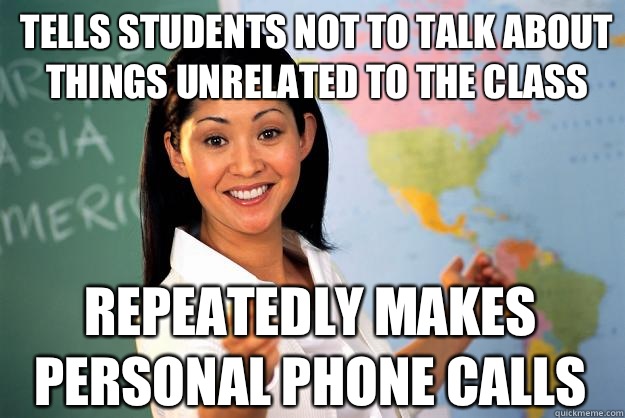 Tells students not to talk about things unrelated to the class Repeatedly makes personal phone calls  Unhelpful High School Teacher