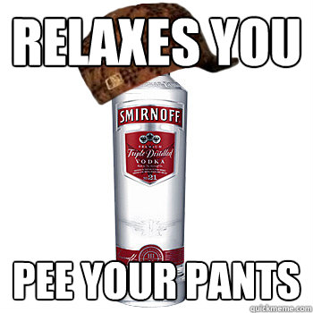 relaxes you pee your pants  Scumbag Alcohol