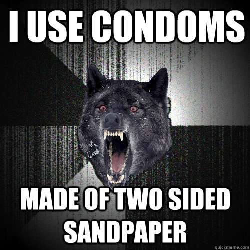 I use condoms made of two sided sandpaper - I use condoms made of two sided sandpaper  Insanity Wolf