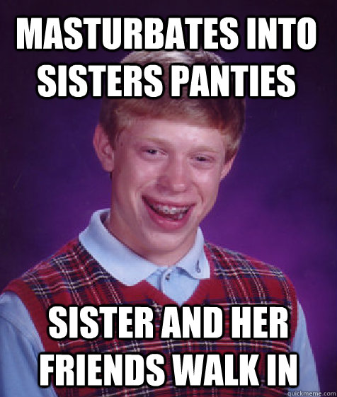 masturbates into sisters panties  sister and her friends walk in   Bad Luck Brian