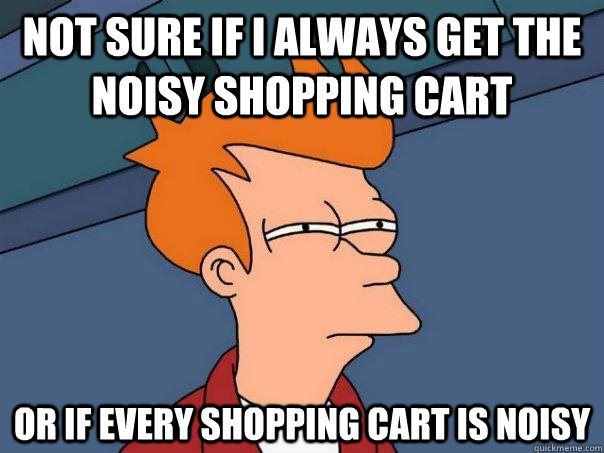 Not sure if I always get the noisy shopping cart Or if every shopping cart is noisy  Futurama Fry