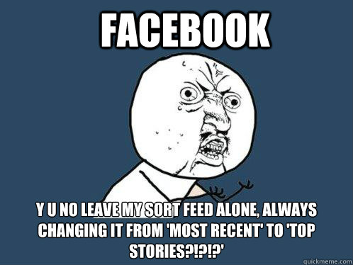 facebook Y U NO LEAVE MY SORT FEED ALONE, ALWAYS CHANGING IT FROM 'MOST RECENT' TO 'TOP STORIES?!?!?'   Y U No