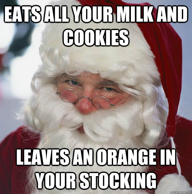 Eats all your milk and cookies leaves an orange in your stocking  Scumbag Santa