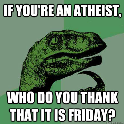 If you're an atheist, who do you thank that it is Friday?  Philosoraptor