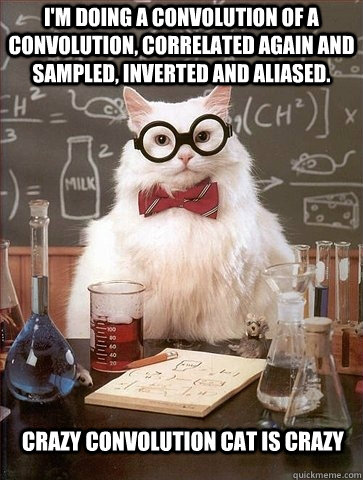 I'm doing a convolution of a convolution, correlated again and sampled, inverted and aliased. Crazy convolution cat is crazy  Chemistry Cat