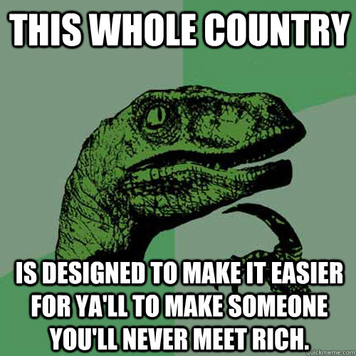 This whole country Is designed to make it easier for ya'll to make someone you'll never meet rich.  - This whole country Is designed to make it easier for ya'll to make someone you'll never meet rich.   Philosoraptor