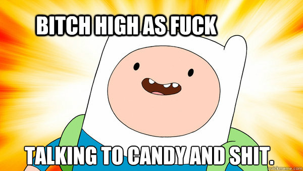 bitch high as fuck talking to candy and shit.  Adventure Time Finn