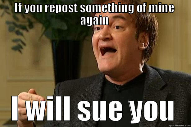 IF YOU REPOST SOMETHING OF MINE AGAIN I WILL SUE YOU Misc