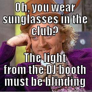 OH, YOU WEAR SUNGLASSES IN THE CLUB? THE LIGHT FROM THE DJ BOOTH MUST BE BLINDING Creepy Wonka