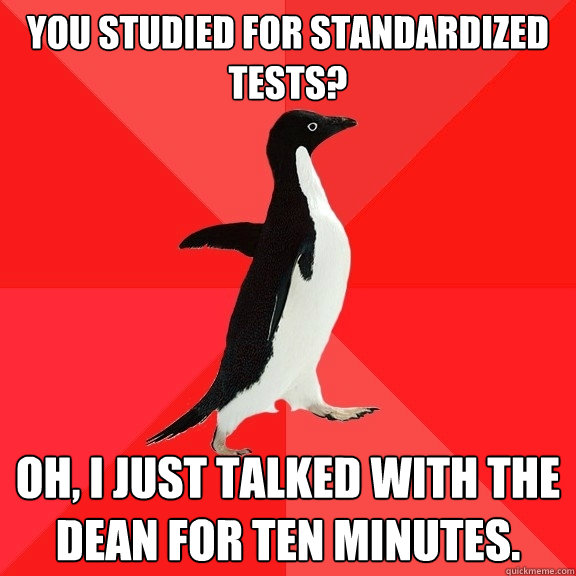 You studied for Standardized Tests?  Oh, I just talked with the dean for ten minutes.   - You studied for Standardized Tests?  Oh, I just talked with the dean for ten minutes.    Socially Awesome Penguin