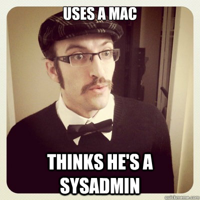 Uses a Mac Thinks he's a sysadmin  