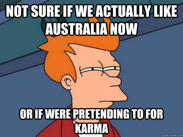 Not sure if we actually like Australia now  Or if were pretending to for karma   Futurama Fry