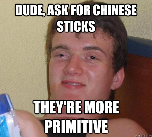 Dude, ask for Chinese sticks they're more primitive  10 Guy