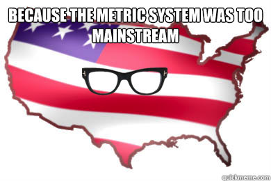 because the metric system was too mainstream  - because the metric system was too mainstream   Hipster America