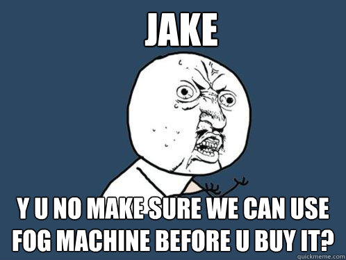 Jake y u no make sure we can use fog machine before u buy it? - Jake y u no make sure we can use fog machine before u buy it?  Y U No