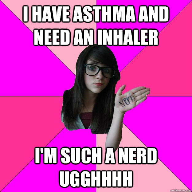 I have asthma and need an inhaler I'm such a nerd ugghhhh - I have asthma and need an inhaler I'm such a nerd ugghhhh  Idiot Nerd Girl