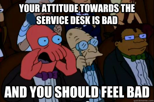 Your attitude towards the service desk is bad  AND YOU SHOULD FEEL BAD - Your attitude towards the service desk is bad  AND YOU SHOULD FEEL BAD  Your meme is bad and you should feel bad!