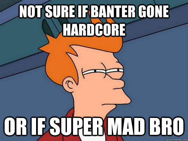 Not sure if banter gone hardcore Or if super mad bro  Futurama Fry