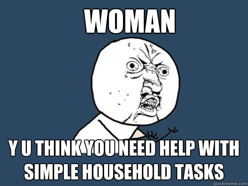 Woman y u think you need help with simple household tasks   Y U No