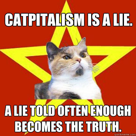 Catpitalism is a lie. A lie told often enough becomes the truth.  