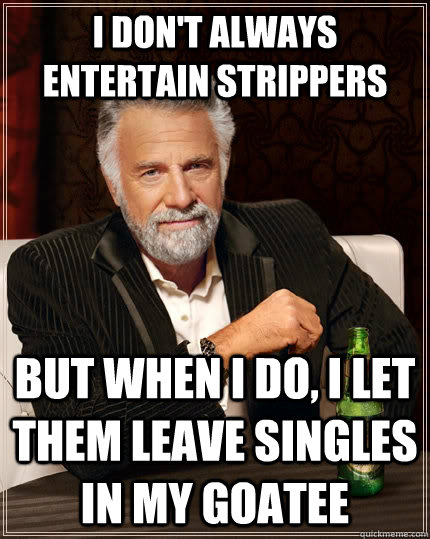 I don't always entertain strippers But when i do, I let them leave singles in my goatee  The Most Interesting Man In The World