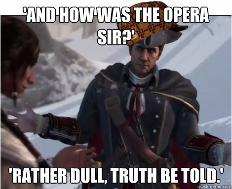 'And how was the opera sir?' 'Rather Dull, Truth be told.' - 'And how was the opera sir?' 'Rather Dull, Truth be told.'  Scumbag Haytham Kenway