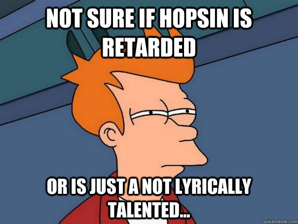 not sure if hopsin is retarded or is just a not lyrically talented... - not sure if hopsin is retarded or is just a not lyrically talented...  Futurama Fry