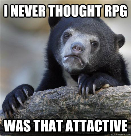 I never thought RPG was that attactive  Confession Bear