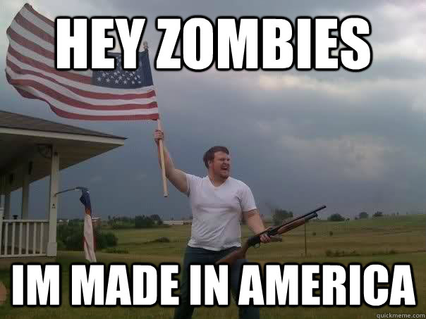 Hey Zombies im made in america  Overly Patriotic American