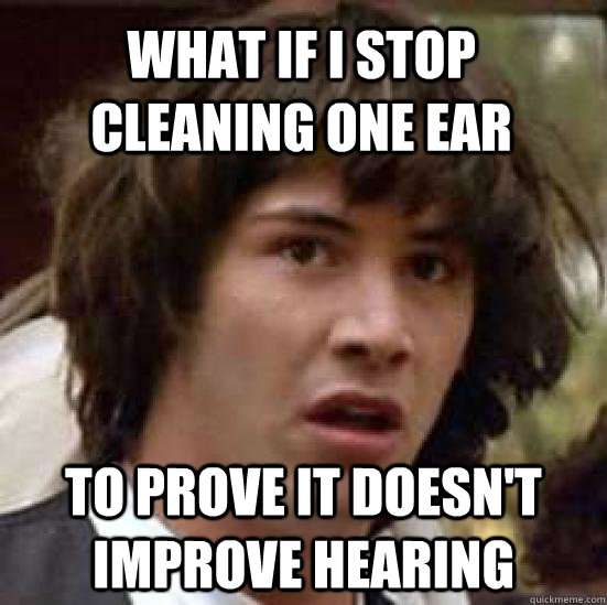 What if I stop cleaning one ear  To prove it doesn't improve hearing   conspiracy keanu