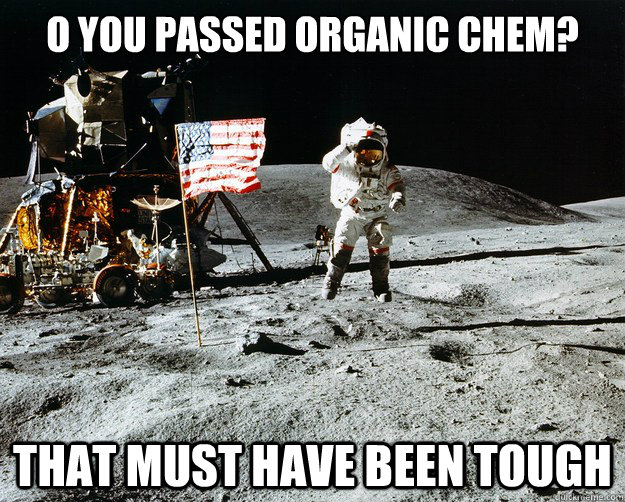 O you passed Organic Chem? That must have been tough  Unimpressed Astronaut