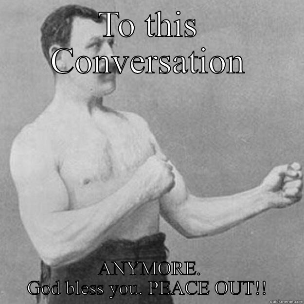 TO THIS CONVERSATION ANYMORE. GOD BLESS YOU. PEACE OUT!!  overly manly man